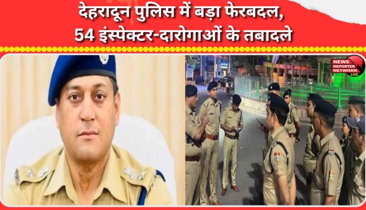 Major reshuffle in Dehradun Police, 54 Inspectors-Sub-Inspectors transferred