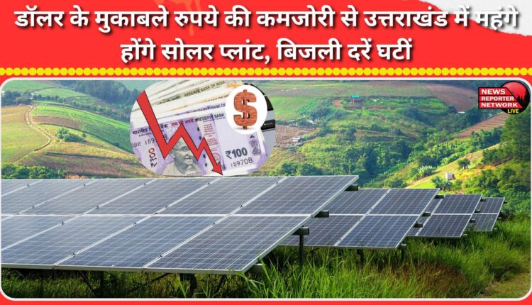 Solar plants in Uttarakhand will become more expensive due to the weakness of the rupee against the dollar, electricity rates have decreased.