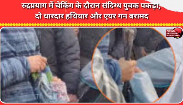 A suspicious youth was caught during checking in Rudraprayag; two sharp weapons and an air gun were recovered.
