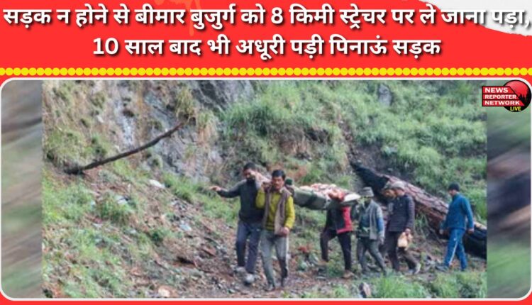 Due to the lack of a road, an ailing elderly man had to be carried 8 km on a stretcher; the Pinau road remains incomplete even after 10 years.