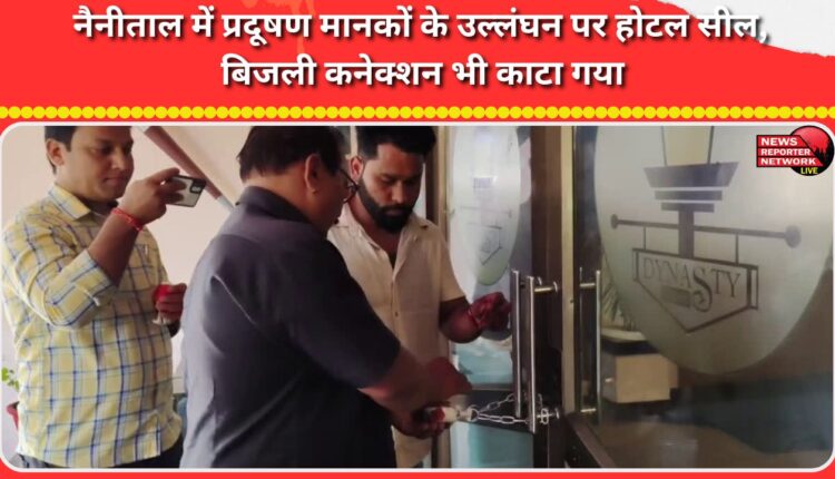 Hotel sealed in Nainital for violating pollution norms, power connection also cut