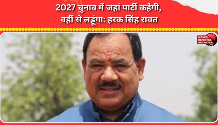 I will contest from wherever the party tells me to in the 2027 elections Harak Singh Rawat