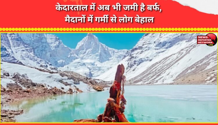 Kedarnath is still covered in snow, while the plains are suffering from the heat.
