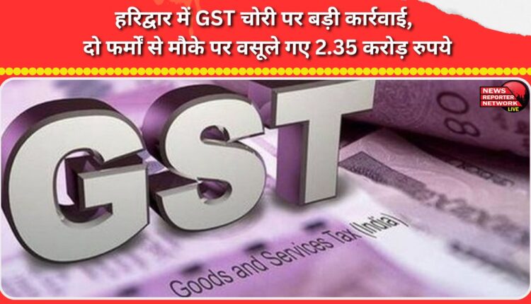 Major action against GST evasion in Haridwar, Rs 2.35 crore recovered on the spot from two firms