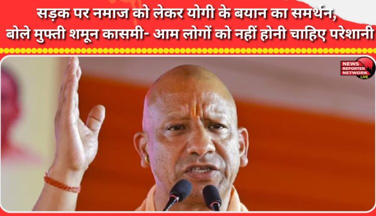 Mufti Shamoon Qasmi supported Yogi Adityanath's statement on offering prayers on the street, saying that ordinary people should not face any problems.