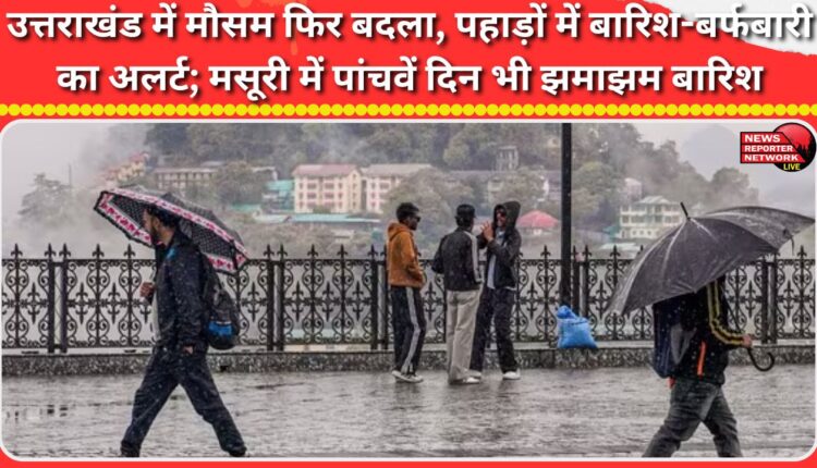 Weather changes again in Uttarakhand, alert for rain and snowfall in the mountains; heavy rain continues in Mussoorie for the fifth day.