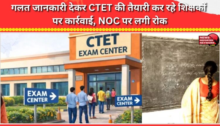 Action taken against teachers preparing for CTET for providing incorrect information; NOCs suspended.