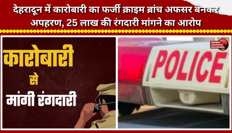 Businessman kidnapped in Dehradun by someone posing as a Crime Branch officer; accused of demanding ₹25 lakh in extortion.