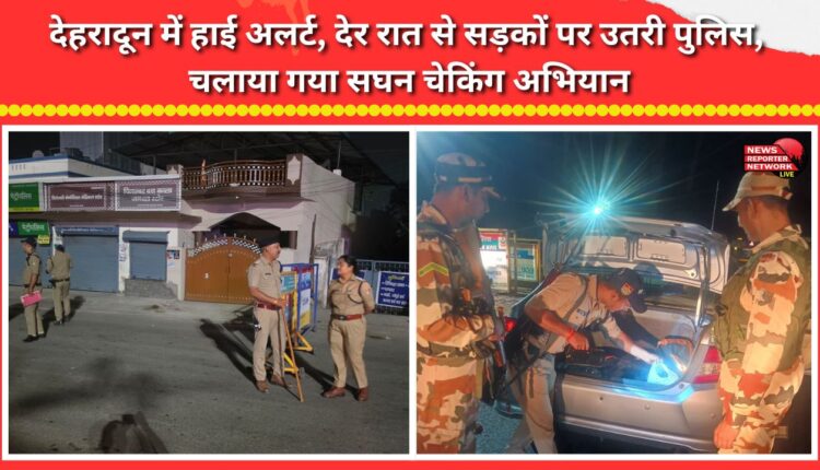 High alert in Dehradun; police took to the streets late at night and conducted an intensive checking drive.