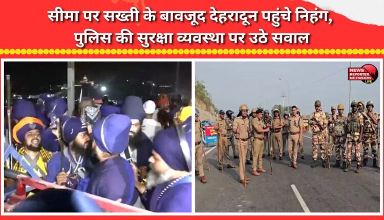 Nihangs reach Dehradun despite strict border controls; questions raised about police security arrangements.