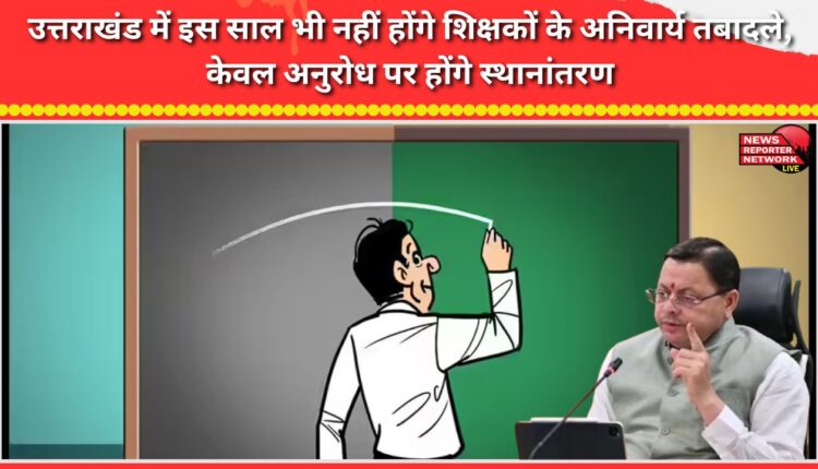 There will be no compulsory transfers of teachers in Uttarakhand this year; transfers will only be made on request.