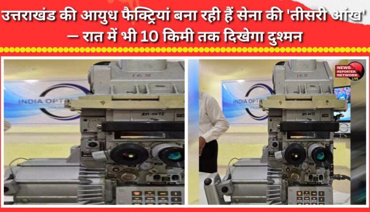 Uttarakhand's ordnance factories are manufacturing the Army's 'third eye' — the enemy will be visible from up to 10 km away, even at night.