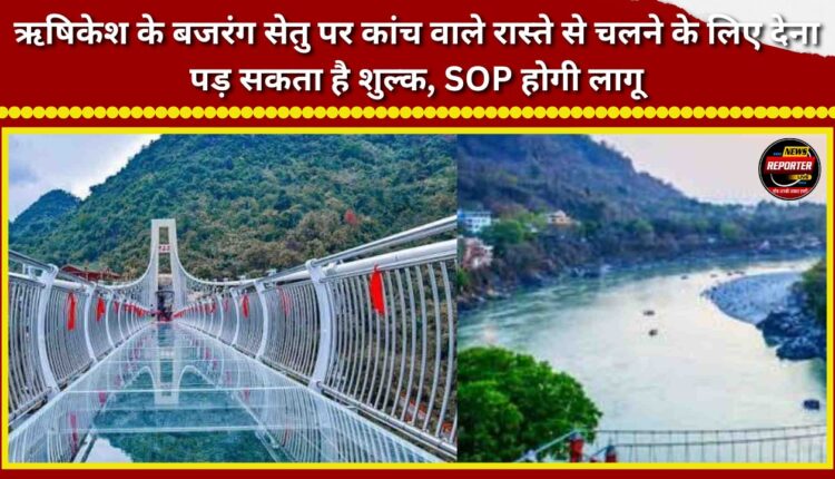 A fee might be charged for walking on the glass walkway of Rishikesh's Bajrang Setu; an SOP will be implemented.