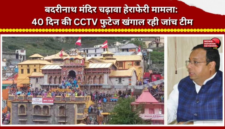 Badrinath Temple offering misappropriation case Investigation team scrutinizing 40 days of CCTV footage.