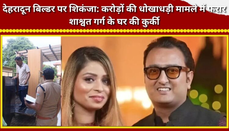 Crackdown on Dehradun builder Property of absconding Shashwat Garg attached in multi-crore fraud case.