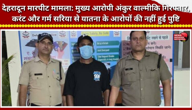 Dehradun assault case Prime accused Ankur Valmiki arrested; allegations of torture using electric shocks and a heated iron rod have not been confirmed.