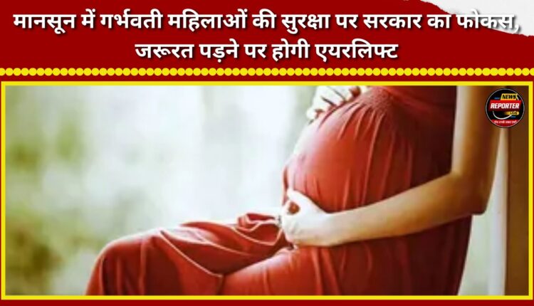 Government focuses on the safety of pregnant women during the monsoon; airlift to be arranged if needed.