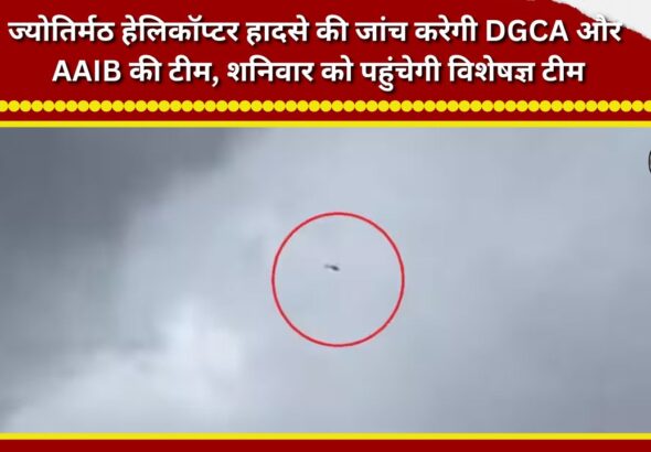 A team from the DGCA and AAIB will investigate the Jyotirmath helicopter crash; an expert team is set to arrive on Saturday.