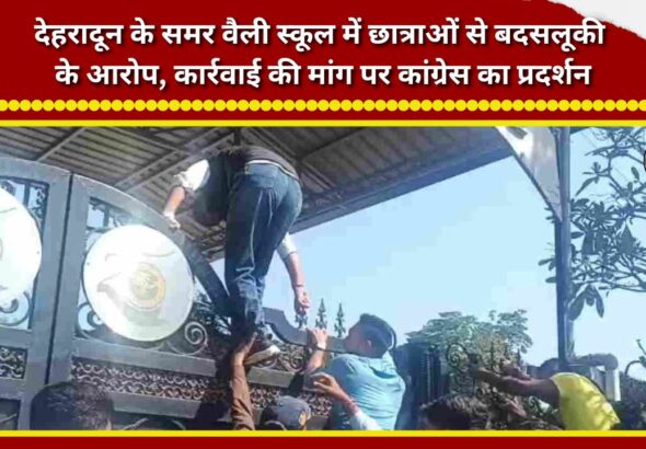 Allegations of mistreatment of female students at Dehradun’s Summer Valley School; Congress stages protest demanding action