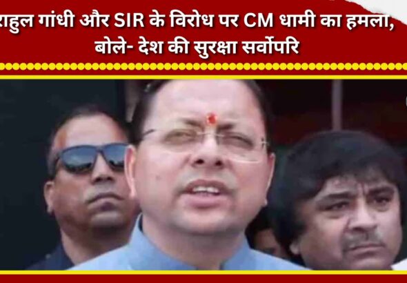 CM Dhami lashes out at Rahul Gandhi and SIR over their opposition, says national security is paramount.