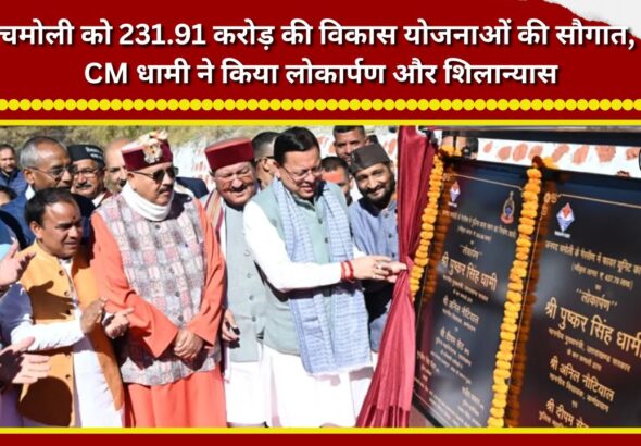 Chamoli receives a gift of development projects worth Rs 231.91 crore; CM Dhami inaugurates and lays foundation stones.