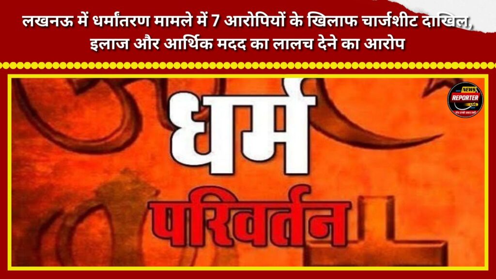Chargesheet filed against 7 accused in the Lucknow conversion case; accused of using the lure of medical treatment and financial aid.