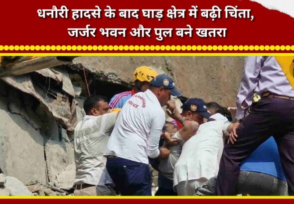 Concerns rise in the Ghad region following the Dhanauri accident; dilapidated buildings and bridges pose a danger.
