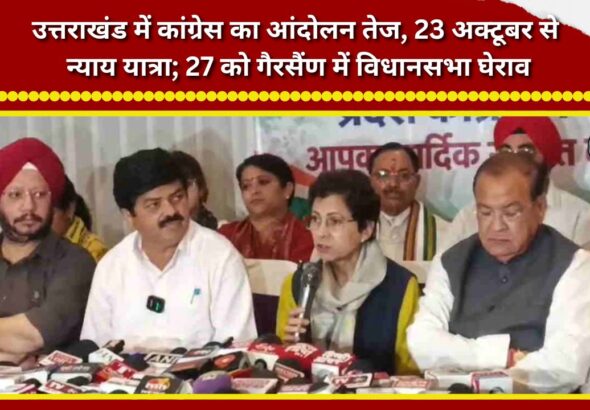 Congress intensifies its agitation in Uttarakhand; 'Nyay Yatra' to begin on October 23, followed by a 'Vidhan Sabha Gherao' (legislative assembly siege) in Gairsain on October 27.