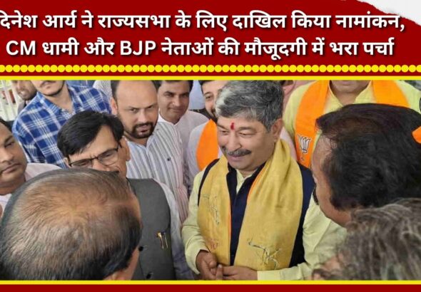 Dinesh Arya filed his nomination for the Rajya Sabha; he submitted his papers in the presence of CM Dhami and BJP leaders.