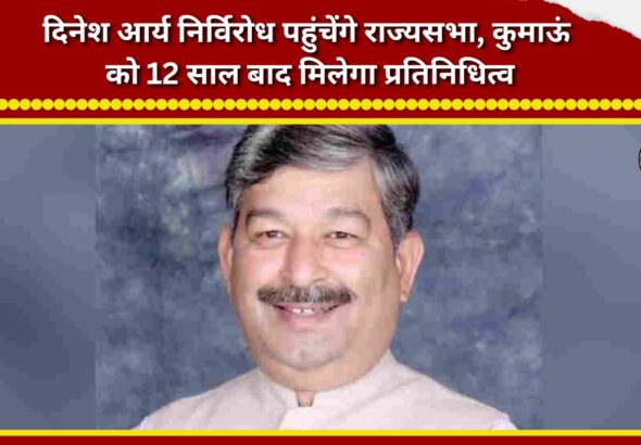 Dinesh Arya to reach Rajya Sabha unopposed; Kumaon to get representation after 12 years.