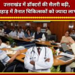 Doctors' salaries increased in Uttarakhand; physicians posted in hilly areas to receive greater benefits.