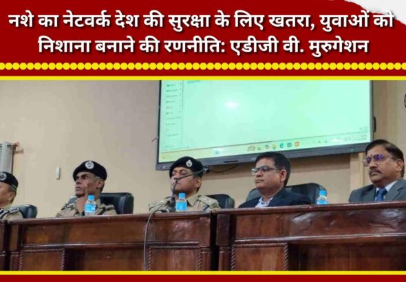 Drug network is a threat to national security; a strategy to target the youth ADG V. Murugesan