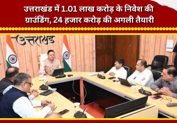 Grounding of investments worth ₹1.01 lakh crore in Uttarakhand; preparations underway for the next phase worth ₹24,000 crore