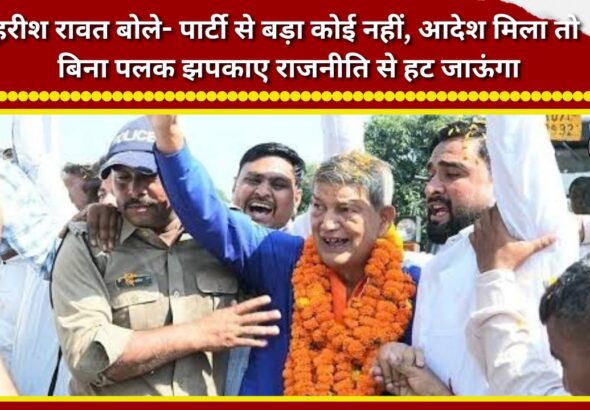 Harish Rawat said—no one is bigger than the party; if I receive the order, I will step away from politics without batting an eyelid.