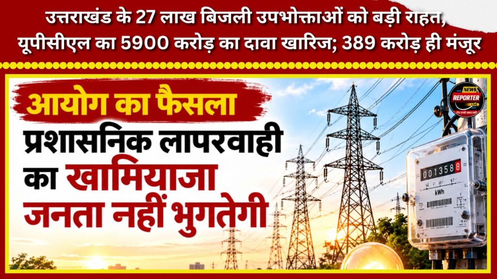 Major relief for 2.7 million electricity consumers in Uttarakhand UPCL's ₹5,900 crore claim rejected; only ₹389 crore approved.