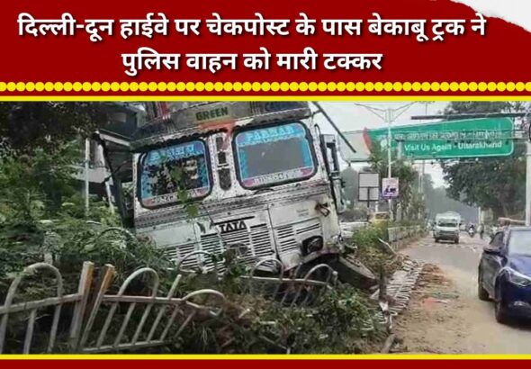 Out-of-control truck hits police vehicle near checkpost on Delhi-Dehradun Highway.