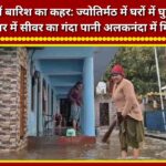 Rain havoc in Uttarakhand: Water enters homes in Jyotirmath; sewage flows into the Alaknanda in Srinagar.