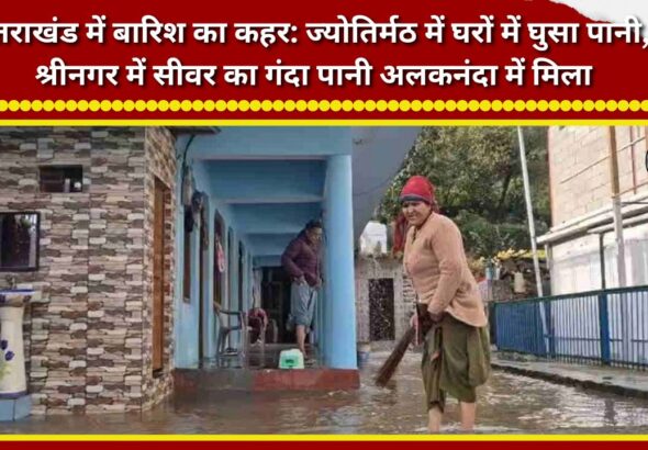 Rain havoc in Uttarakhand: Water enters homes in Jyotirmath; sewage flows into the Alaknanda in Srinagar.