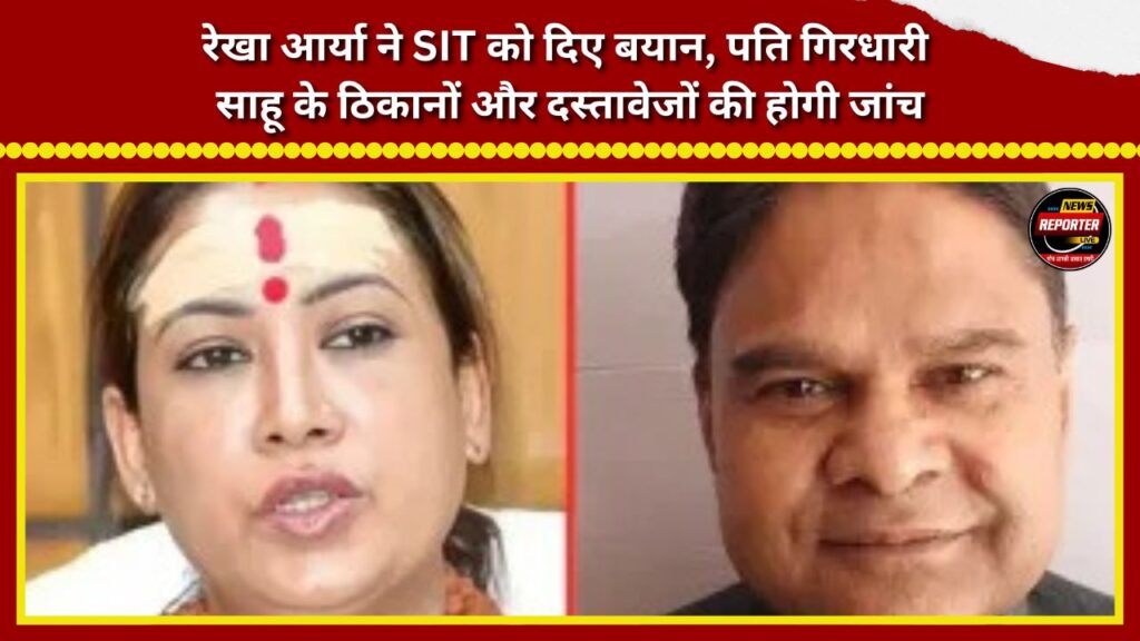 Rekha Arya has provided a statement to the SIT; the premises linked to her husband, Girdhari Sahu, as well as relevant documents, will be investigated.