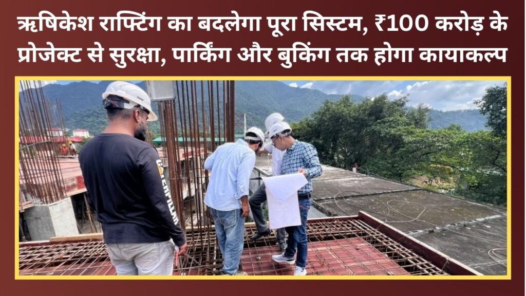 The entire rafting system in Rishikesh is set to change; a ₹100-crore project will overhaul everything from safety and parking to the booking process.